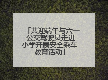 共迎端午与六一 公交驾驶员走进小学开展安全乘车教育活动