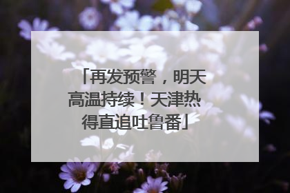 再发预警，明天高温持续！天津热得直追吐鲁番