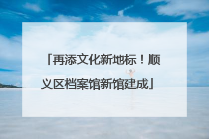 再添文化新地标！顺义区档案馆新馆建成