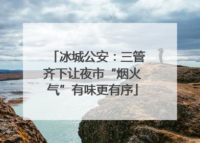 冰城公安：三管齐下让夜市“烟火气”有味更有序