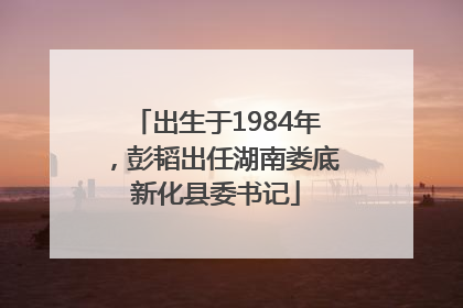 出生于1984年，彭韬出任湖南娄底新化县委书记