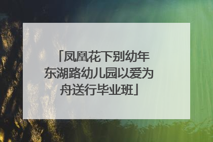 凤凰花下别幼年 东湖路幼儿园以爱为舟送行毕业班
