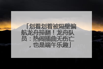 划着划着被隔壁偏航龙舟撞翻！龙舟队员：热闹插曲无伤亡，也是端午乐趣