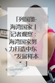 列国鉴·海湾国家丨记者观察：海湾国家努力打造中东“发展样本”