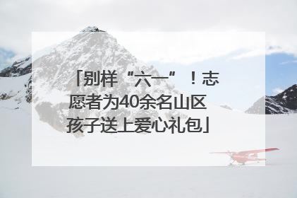 别样“六一”！志愿者为40余名山区孩子送上爱心礼包