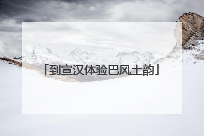 到宣汉体验巴风土韵