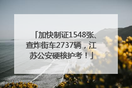 加快制证1548张、查炸街车2737辆，江苏公安硬核护考！
