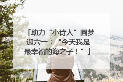 助力“小诗人”圆梦 迎六一：“今天我是最幸福的海之子！”