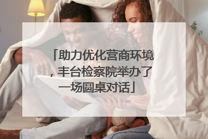 助力优化营商环境，丰台检察院举办了一场圆桌对话