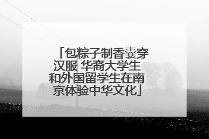 包粽子制香囊穿汉服 华裔大学生和外国留学生在南京体验中华文化