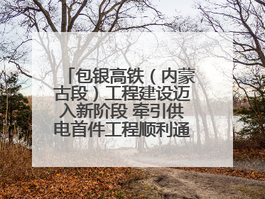 包银高铁（内蒙古段）工程建设迈入新阶段 牵引供电首件工程顺利通过验收评估
