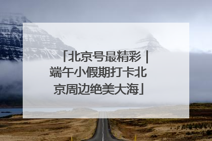 北京号最精彩｜端午小假期打卡北京周边绝美大海
