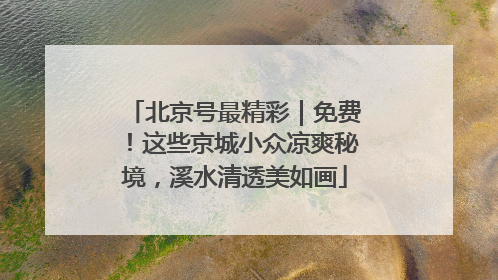 北京号最精彩｜免费！这些京城小众凉爽秘境，溪水清透美如画