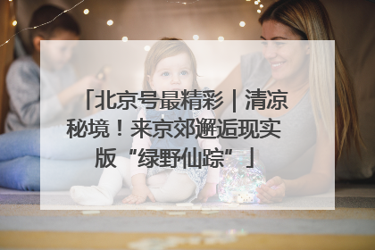 北京号最精彩｜清凉秘境！来京郊邂逅现实版“绿野仙踪”