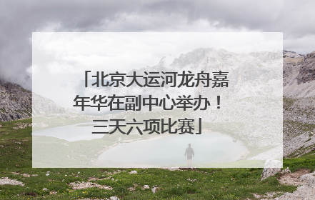 北京大运河龙舟嘉年华在副中心举办！三天六项比赛