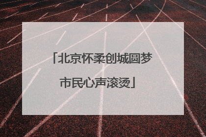 北京怀柔创城圆梦 市民心声滚烫