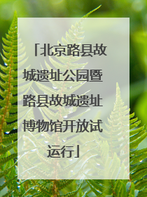 北京路县故城遗址公园暨路县故城遗址博物馆开放试运行