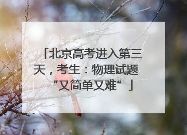 北京高考进入第三天，考生：物理试题“又简单又难”