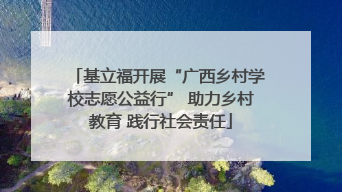 基立福开展“广西乡村学校志愿公益行” 助力乡村教育 践行社会责任