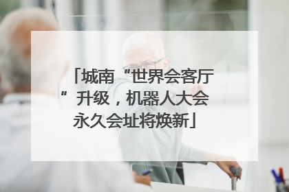 城南“世界会客厅”升级，机器人大会永久会址将焕新