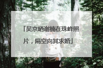 吴京晒谢楠在珠峰照片，隔空向其求婚