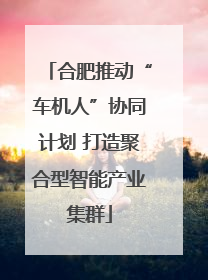 合肥推动“车机人”协同计划 打造聚合型智能产业集群
