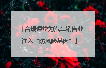 合规课堂为汽车销售业注入“防风险基因”