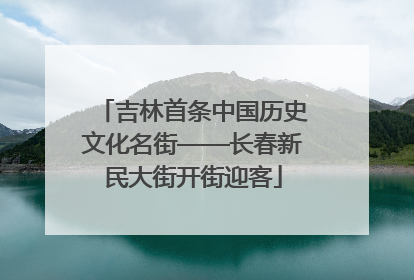 吉林首条中国历史文化名街——长春新民大街开街迎客