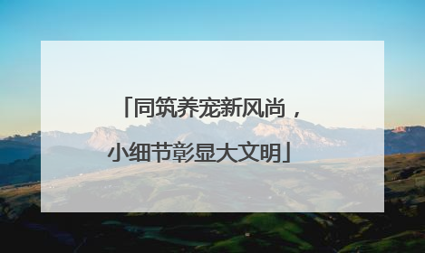 同筑养宠新风尚，小细节彰显大文明