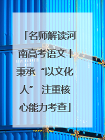 名师解读河南高考语文丨秉承“以文化人” 注重核心能力考查