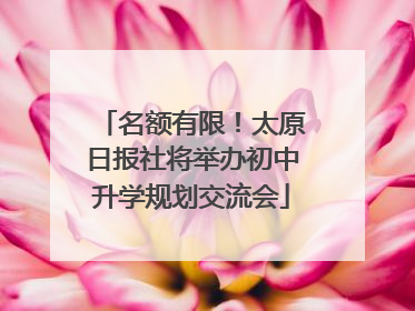 名额有限！太原日报社将举办初中升学规划交流会