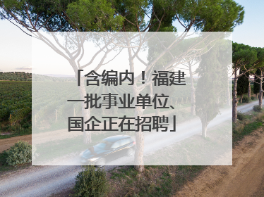 含编内！福建一批事业单位、国企正在招聘