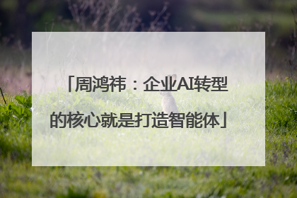 周鸿祎：企业AI转型的核心就是打造智能体