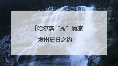 哈尔滨“秀”清凉 发出夏日之约