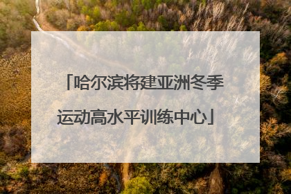哈尔滨将建亚洲冬季运动高水平训练中心