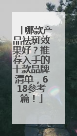 哪款产品祛斑效果好？推荐入手的十款品牌清单，618参考篇！