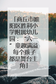 商丘市睢阳区胜利小学附属幼儿园：“六一”童趣满溢 每个孩子都是舞台主角