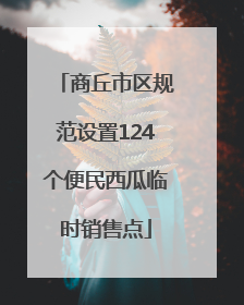 商丘市区规范设置124个便民西瓜临时销售点