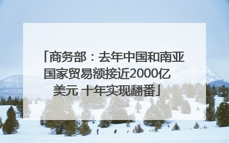 商务部：去年中国和南亚国家贸易额接近2000亿美元 十年实现翻番