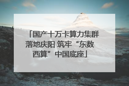 国产十万卡算力集群落地庆阳 筑牢“东数西算”中国底座