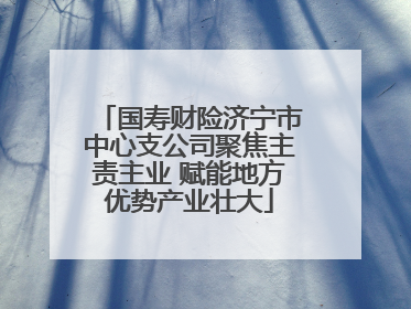 国寿财险济宁市中心支公司聚焦主责主业 赋能地方优势产业壮大