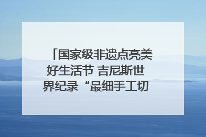 国家级非遗点亮美好生活节 吉尼斯世界纪录“最细手工切面”邀您来品！｜美好生活有“盐”味