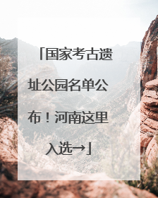 国家考古遗址公园名单公布！河南这里入选→