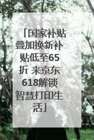 国家补贴叠加换新补贴低至65折 来京东618解锁智慧打印生活