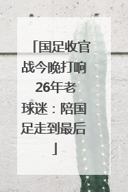 国足收官战今晚打响 26年老球迷：陪国足走到最后