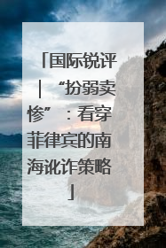 国际锐评｜“扮弱卖惨”：看穿菲律宾的南海讹诈策略