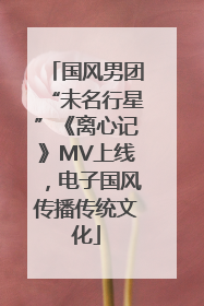 国风男团“未名行星”《离心记》MV上线，电子国风传播传统文化