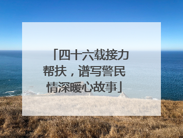 四十六载接力帮扶，谱写警民情深暖心故事
