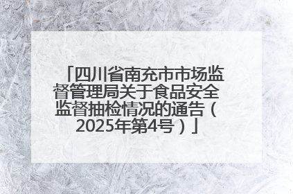 四川省南充市市场监督管理局关于食品安全监督抽检情况的通告（2025年第4号）