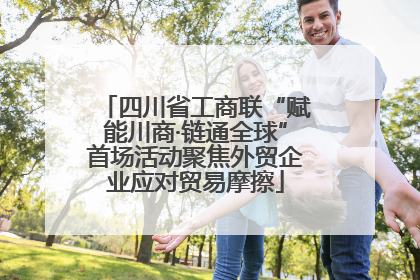 四川省工商联“赋能川商·链通全球”首场活动聚焦外贸企业应对贸易摩擦